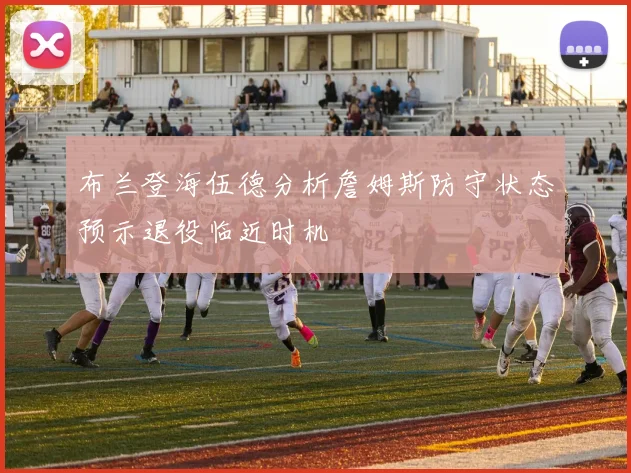 布兰登海伍德分析詹姆斯防守状态预示退役临近时机