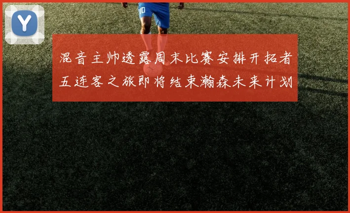混音主帅透露周末比赛安排开拓者五连客之旅即将结束瀚森未来计划待定
