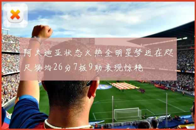 阿夫迪亚状态火热全明星梦近在咫尺场均26分7板9助表现惊艳