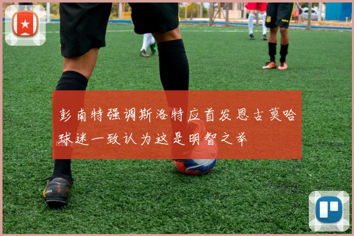 彭南特强调斯洛特应首发恩古莫哈球迷一致认为这是明智之举