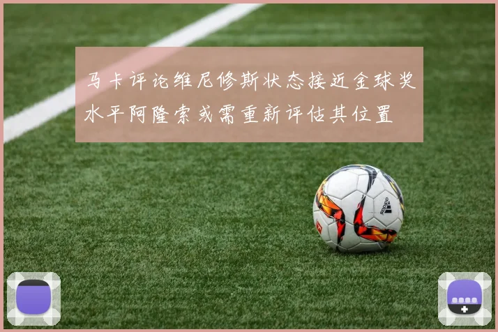 马卡评论维尼修斯状态接近金球奖水平阿隆索或需重新评估其位置