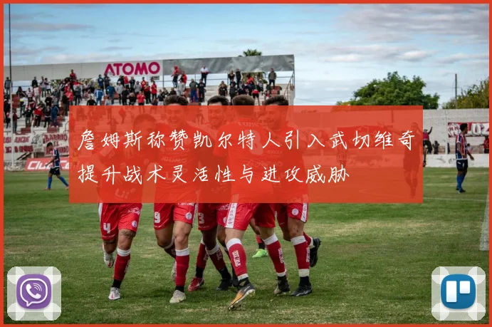 詹姆斯称赞凯尔特人引入武切维奇提升战术灵活性与进攻威胁