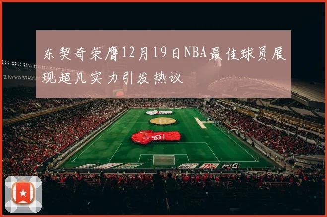 东契奇荣膺12月19日NBA最佳球员展现超凡实力引发热议