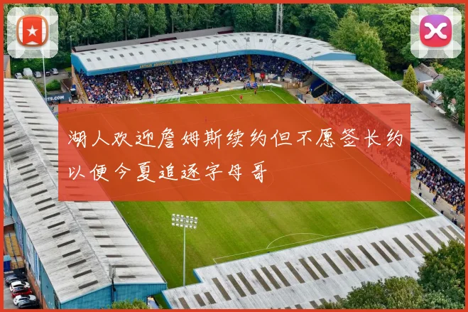 湖人欢迎詹姆斯续约但不愿签长约以便今夏追逐字母哥