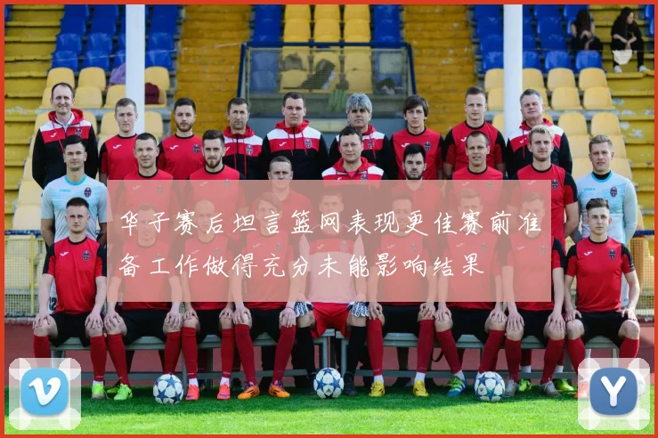 华子赛后坦言篮网表现更佳赛前准备工作做得充分未能影响结果