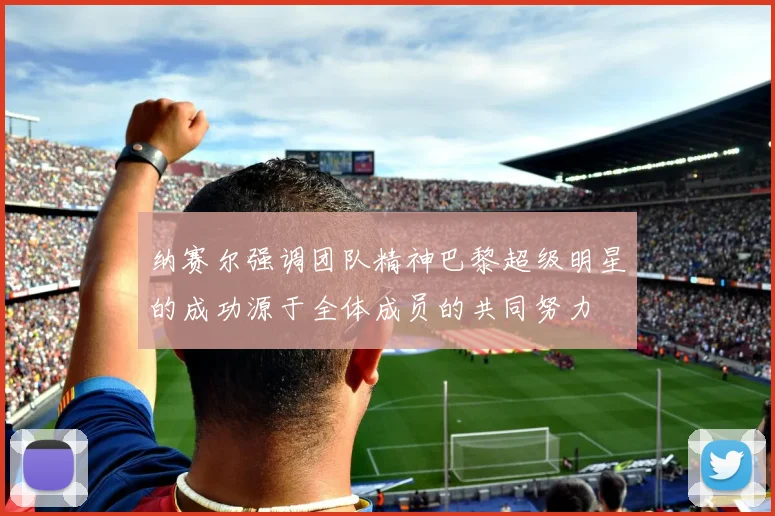 纳赛尔强调团队精神巴黎超级明星的成功源于全体成员的共同努力