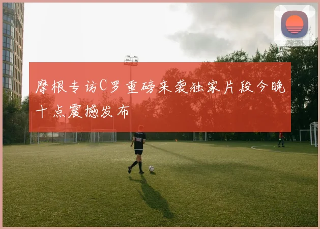 摩根专访C罗重磅来袭独家片段今晚十点震撼发布