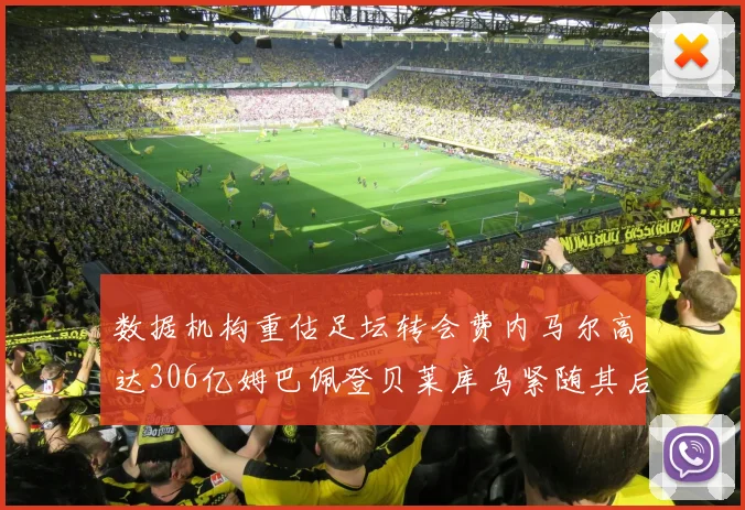 数据机构重估足坛转会费内马尔高达306亿姆巴佩登贝莱库鸟紧随其后