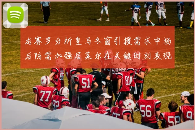 龙赛罗分析皇马冬窗引援需求中场后防需加强居莱尔在关键时刻表现欠佳