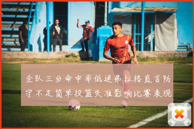 全队三分命中率低迷弗拉格直言防守不足简单投篮失准影响比赛表现