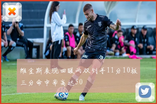 维金斯表现回暖两双到手11分10板三分命中率高达50