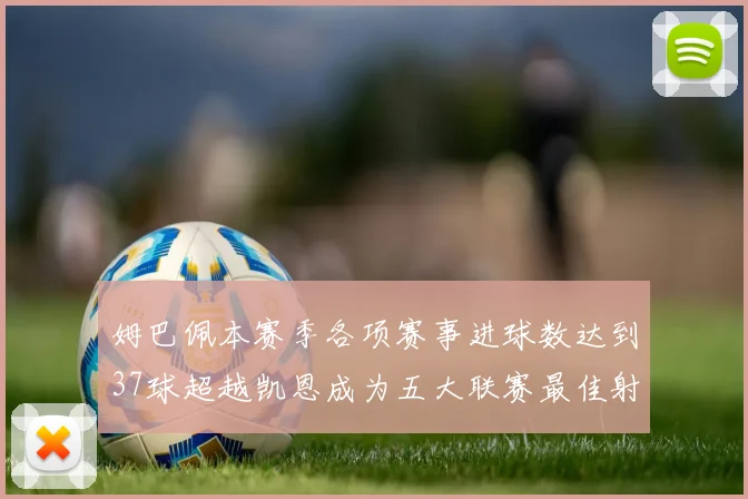 姆巴佩本赛季各项赛事进球数达到37球超越凯恩成为五大联赛最佳射手