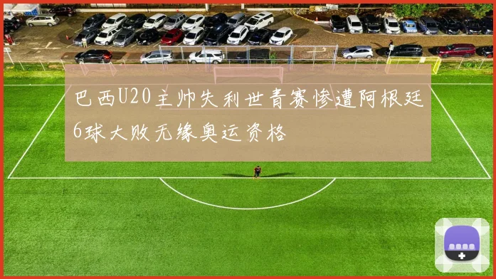 巴西U20主帅失利世青赛惨遭阿根廷6球大败无缘奥运资格