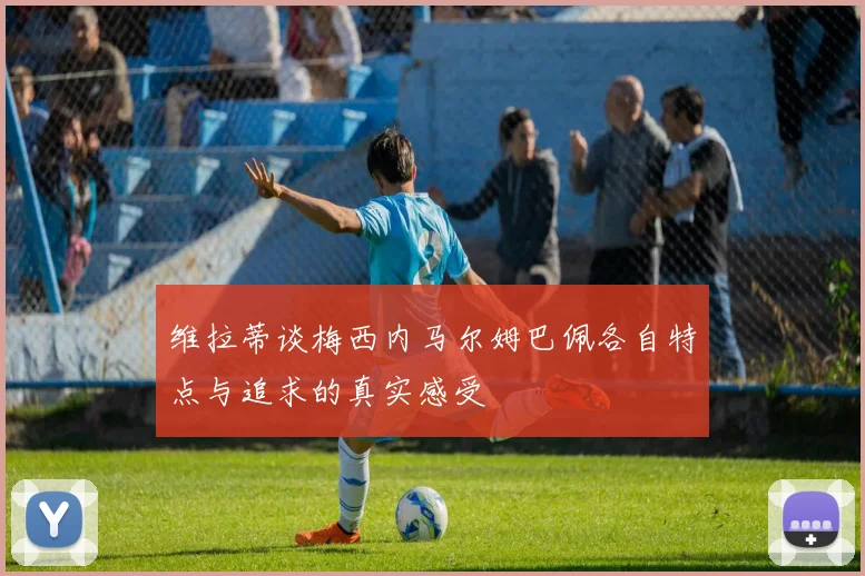 维拉蒂谈梅西内马尔姆巴佩各自特点与追求的真实感受