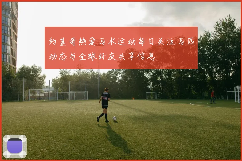 约基奇热爱马术运动每日关注马匹动态与全球好友共享信息