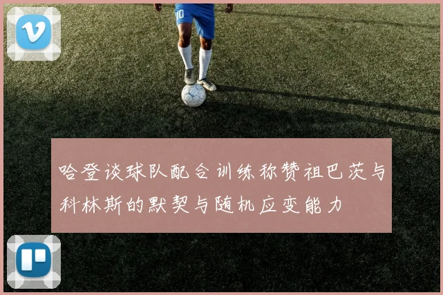 哈登谈球队配合训练称赞祖巴茨与科林斯的默契与随机应变能力