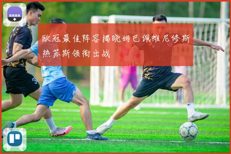 欧冠最佳阵容揭晓姆巴佩维尼修斯热苏斯领衔出战