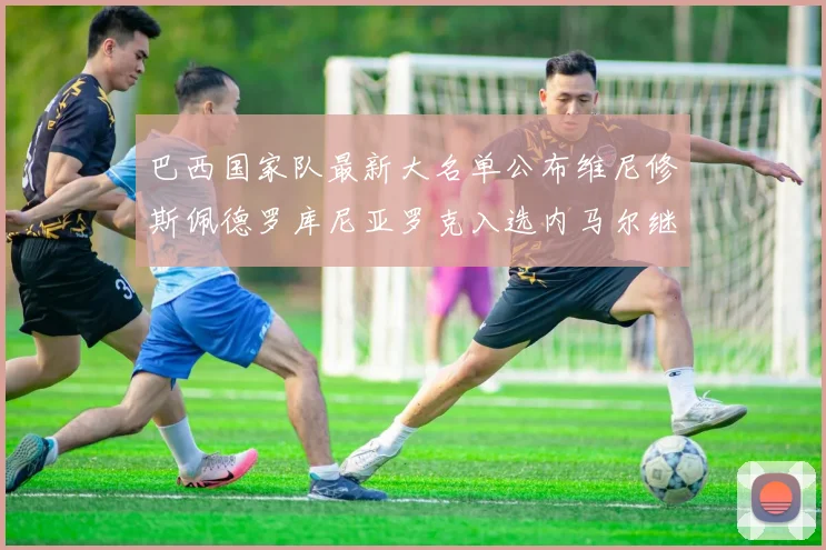 巴西国家队最新大名单公布维尼修斯佩德罗库尼亚罗克入选内马尔继续缺席
