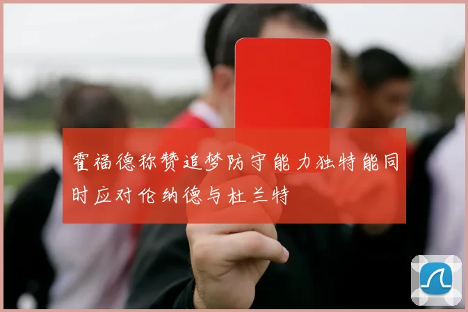 霍福德称赞追梦防守能力独特能同时应对伦纳德与杜兰特