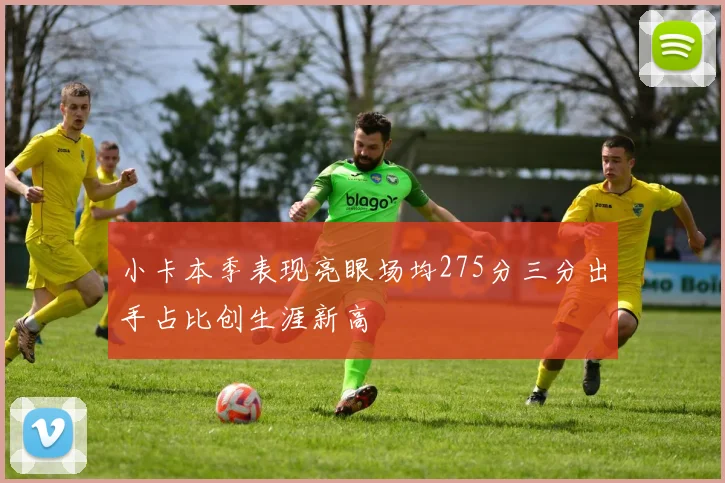 小卡本季表现亮眼场均275分三分出手占比创生涯新高