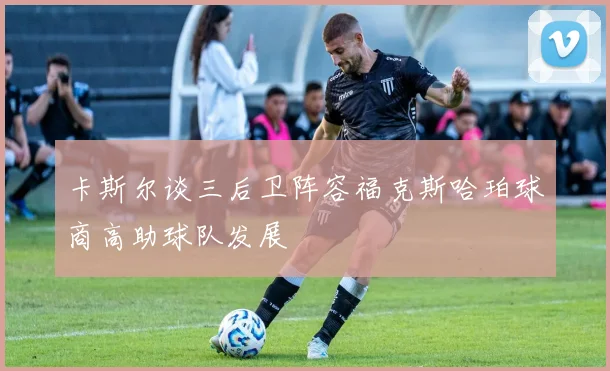 卡斯尔谈三后卫阵容福克斯哈珀球商高助球队发展