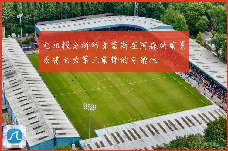 电讯报分析约克雷斯在阿森纳前景或将沦为第三前锋的可能性