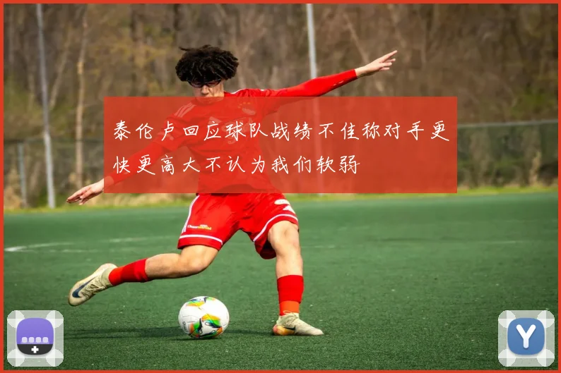泰伦卢回应球队战绩不佳称对手更快更高大不认为我们软弱