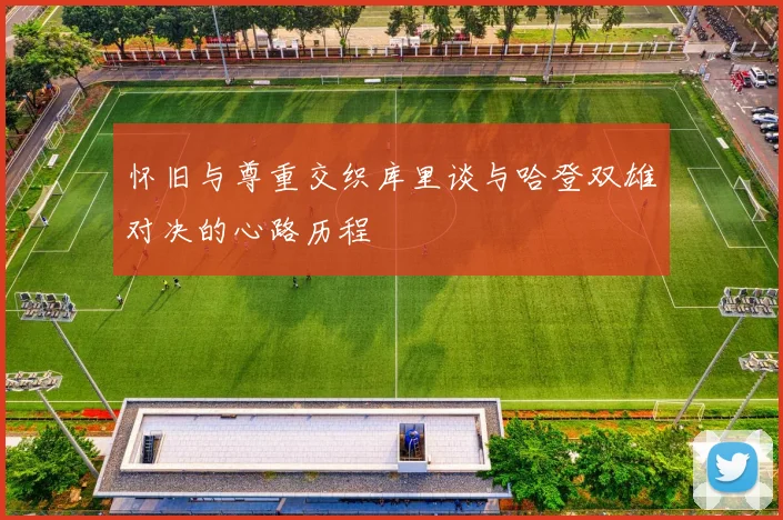 怀旧与尊重交织库里谈与哈登双雄对决的心路历程