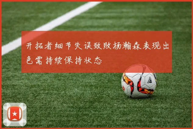 开拓者细节失误致败杨瀚森表现出色需持续保持状态