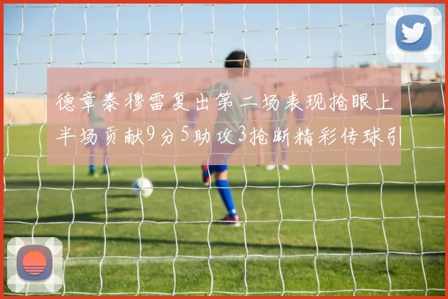 德章泰穆雷复出第二场表现抢眼上半场贡献9分5助攻3抢断精彩传球引关注