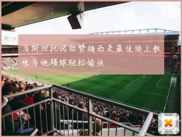 马斯坦托诺称赞梅西是最佳场上教练与他踢球轻松愉快