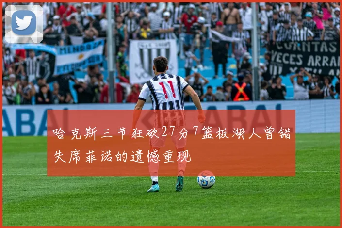 哈克斯三节狂砍27分7篮板湖人曾错失席菲诺的遗憾重现