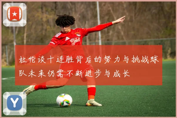 杜伦谈十连胜背后的努力与挑战球队未来仍需不断进步与成长