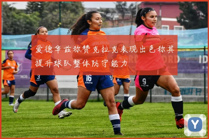 爱德华兹称赞克拉克表现出色称其提升球队整体防守能力