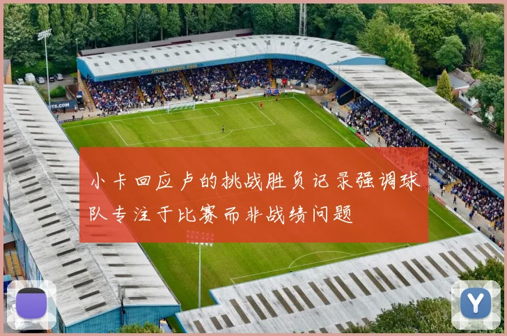 小卡回应卢的挑战胜负记录强调球队专注于比赛而非战绩问题