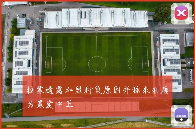 拉蒙透露加盟科莫原因并称米利唐为最爱中卫