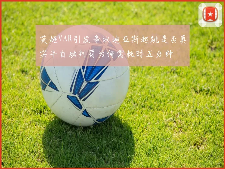 英超VAR引发争议迪亚斯起跳是否真实半自动判罚为何需耗时五分钟