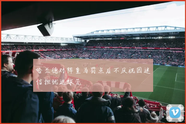 哈兰德对阵皇马罚点后不庆祝因迷信担忧进球荒