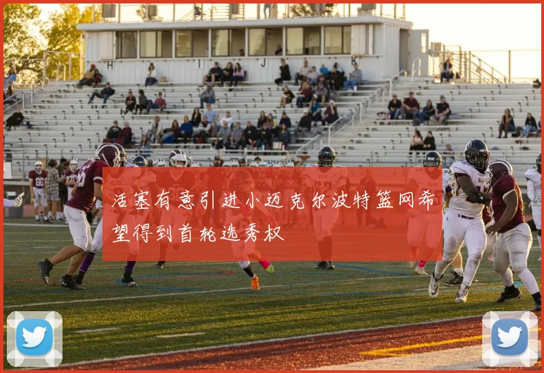 活塞有意引进小迈克尔波特篮网希望得到首轮选秀权