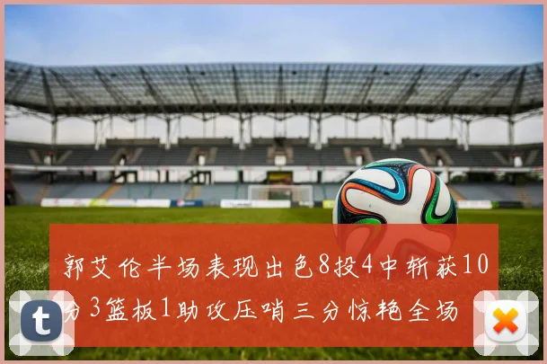 郭艾伦半场表现出色8投4中斩获10分3篮板1助攻压哨三分惊艳全场