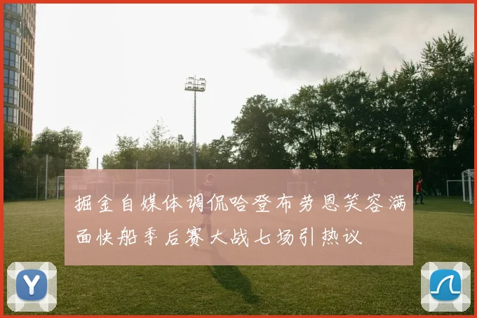 掘金自媒体调侃哈登布劳恩笑容满面快船季后赛大战七场引热议