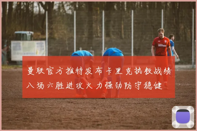 曼联官方推特发布卡里克执教战绩八场六胜进攻火力强劲防守稳健