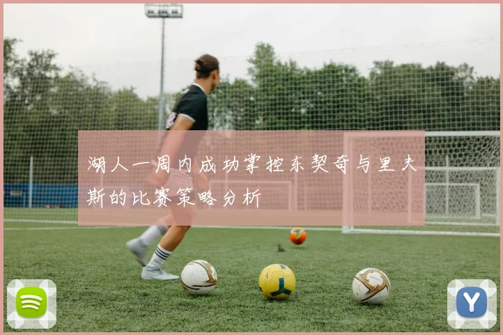 湖人一周内成功掌控东契奇与里夫斯的比赛策略分析