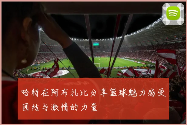 哈特在阿布扎比分享篮球魅力感受团结与激情的力量