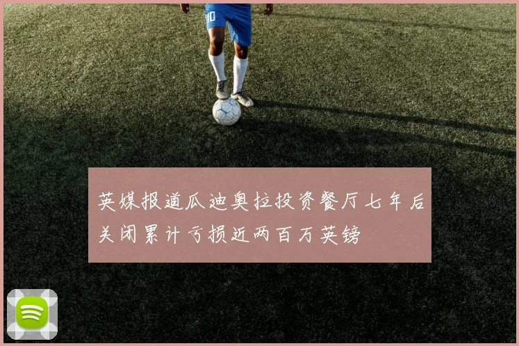 英媒报道瓜迪奥拉投资餐厅七年后关闭累计亏损近两百万英镑