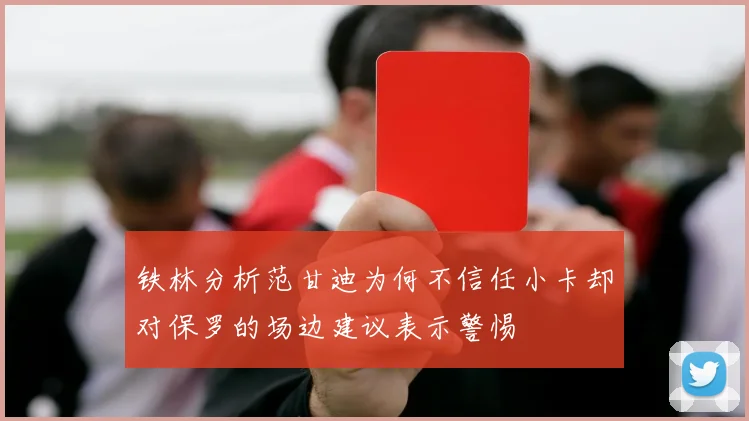 铁林分析范甘迪为何不信任小卡却对保罗的场边建议表示警惕
