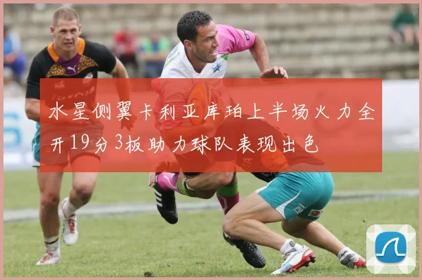 水星侧翼卡利亚库珀上半场火力全开19分3板助力球队表现出色