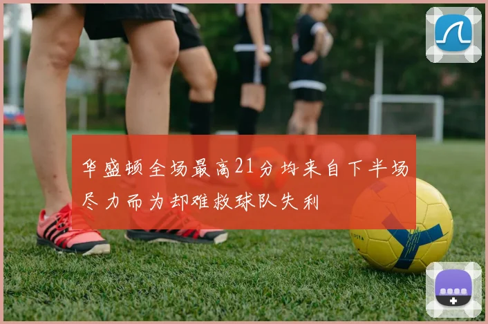 华盛顿全场最高21分均来自下半场尽力而为却难救球队失利