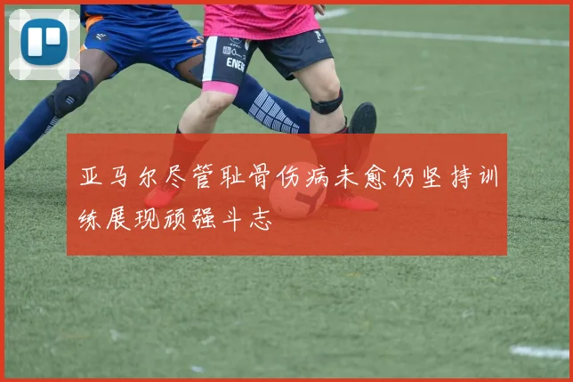 亚马尔尽管耻骨伤病未愈仍坚持训练展现顽强斗志