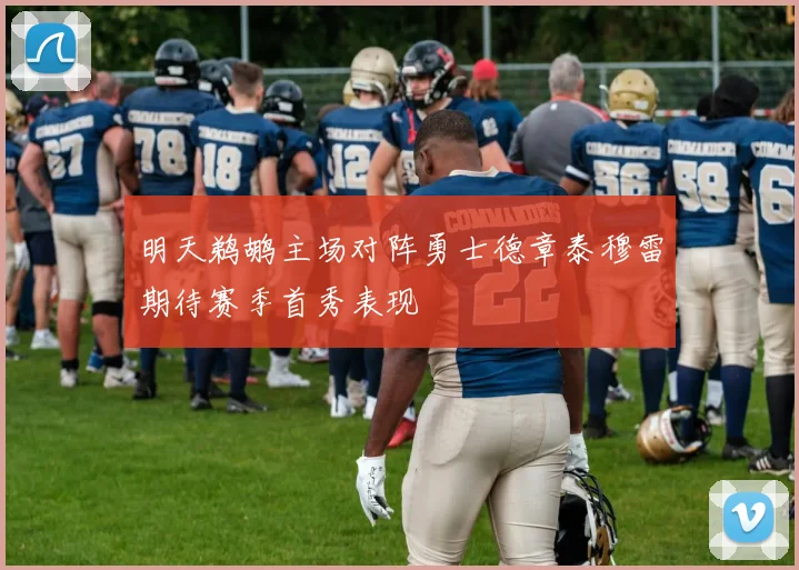 明天鹈鹕主场对阵勇士德章泰穆雷期待赛季首秀表现